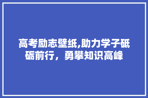 高考励志壁纸,助力学子砥砺前行，勇攀知识高峰