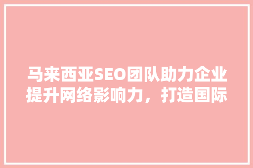 马来西亚SEO团队助力企业提升网络影响力，打造国际化品牌形象