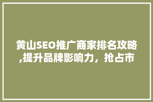 黄山SEO推广商家排名攻略,提升品牌影响力，抢占市场先机