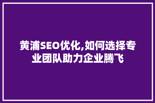 黄浦SEO优化,如何选择专业团队助力企业腾飞