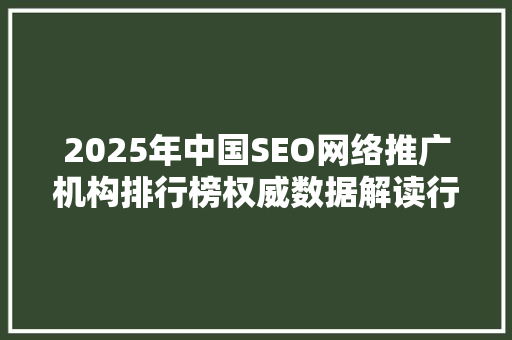 2025年中国SEO网络推广机构排行榜权威数据解读行业风向标