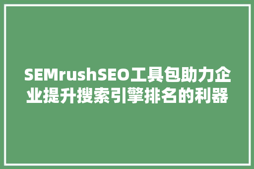 SEMrushSEO工具包助力企业提升搜索引擎排名的利器