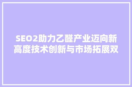 SEO2助力乙醛产业迈向新高度技术创新与市场拓展双管齐下