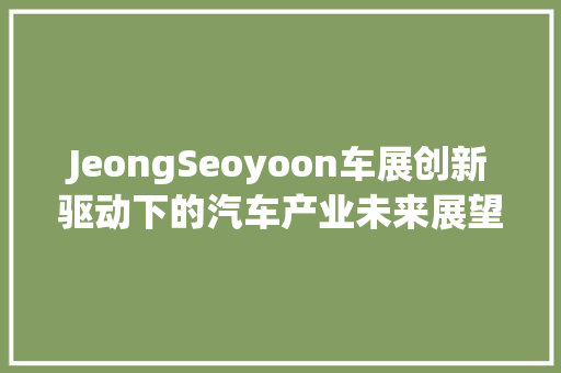JeongSeoyoon车展创新驱动下的汽车产业未来展望