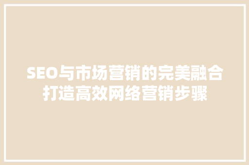 SEO与市场营销的完美融合打造高效网络营销步骤