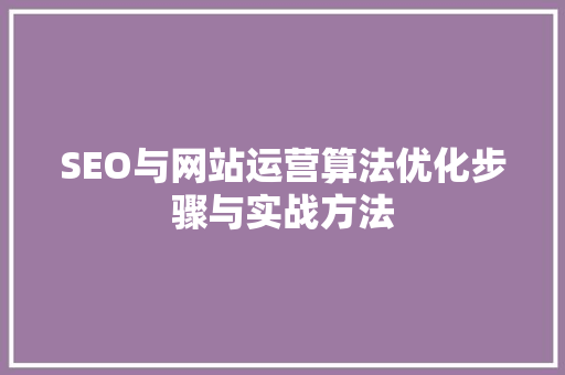 SEO与网站运营算法优化步骤与实战方法