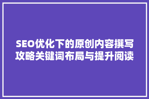SEO优化下的原创内容撰写攻略关键词布局与提升阅读体验