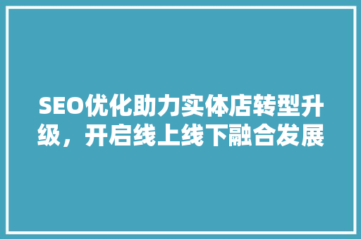 SEO优化助力实体店转型升级，开启线上线下融合发展新篇章