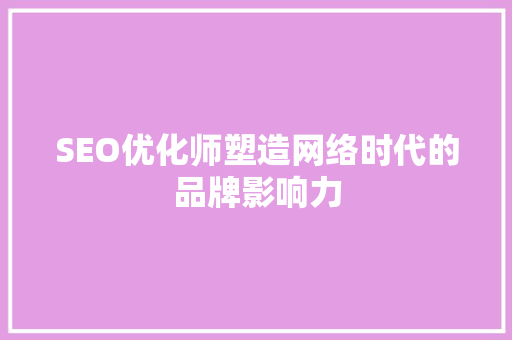 SEO优化师塑造网络时代的品牌影响力