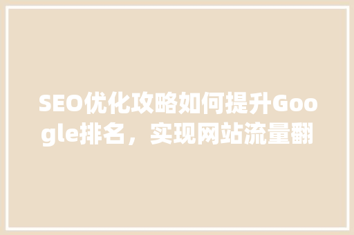 SEO优化攻略如何提升Google排名，实现网站流量翻倍