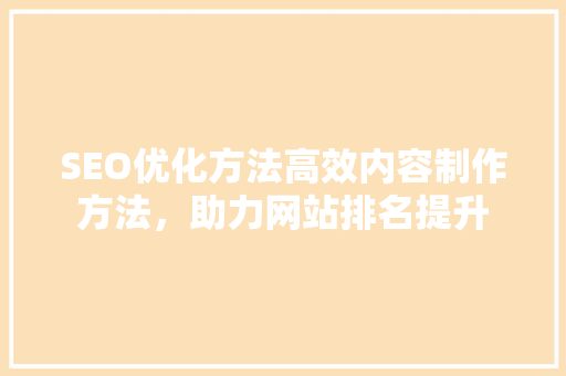 SEO优化方法高效内容制作方法，助力网站排名提升