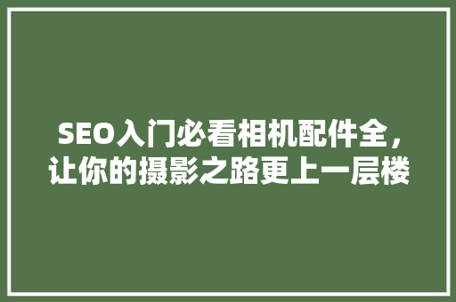SEO入门必看相机配件全，让你的摄影之路更上一层楼