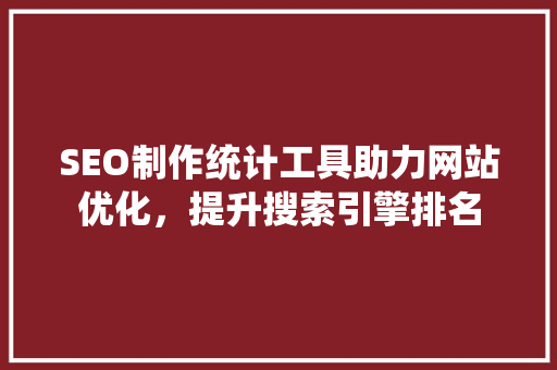 SEO制作统计工具助力网站优化，提升搜索引擎排名
