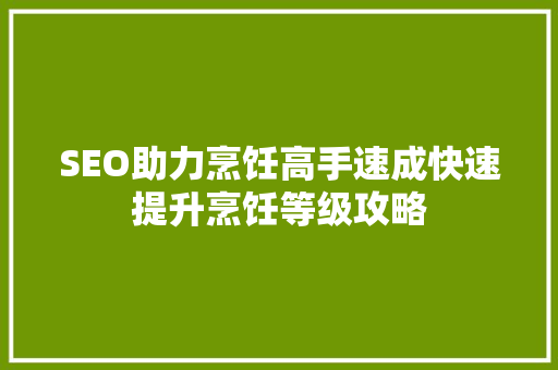 SEO助力烹饪高手速成快速提升烹饪等级攻略