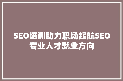 SEO培训助力职场起航SEO专业人才就业方向