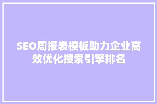 SEO周报表模板助力企业高效优化搜索引擎排名
