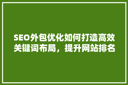 SEO外包优化如何打造高效关键词布局，提升网站排名