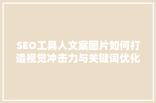 SEO工具人文案图片如何打造视觉冲击力与关键词优化完美结合的营销利器