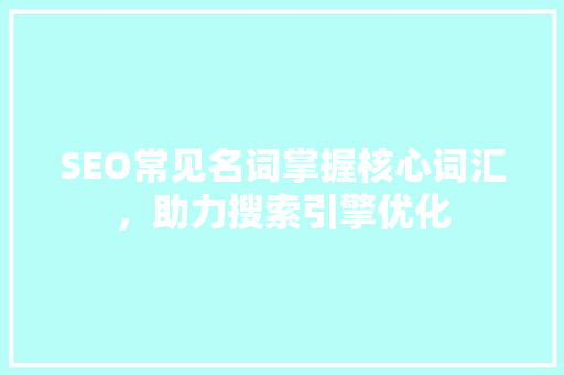 SEO常见名词掌握核心词汇，助力搜索引擎优化