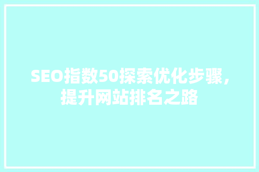 SEO指数50探索优化步骤，提升网站排名之路