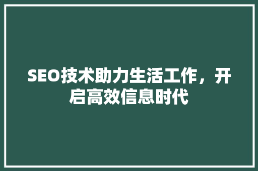 SEO技术助力生活工作，开启高效信息时代