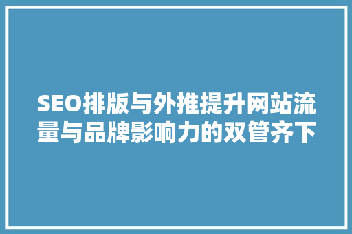 SEO排版与外推提升网站流量与品牌影响力的双管齐下步骤
