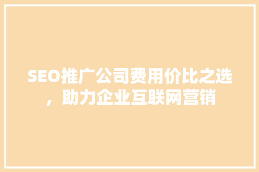 SEO推广公司费用价比之选，助力企业互联网营销