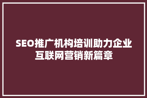 SEO推广机构培训助力企业互联网营销新篇章
