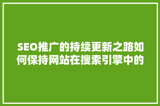 SEO推广的持续更新之路如何保持网站在搜索引擎中的领先地位