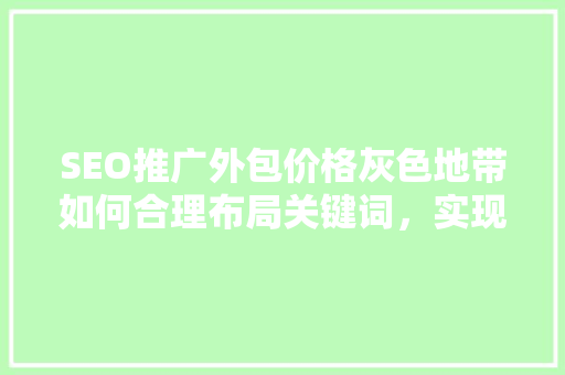 SEO推广外包价格灰色地带如何合理布局关键词，实现精准营销