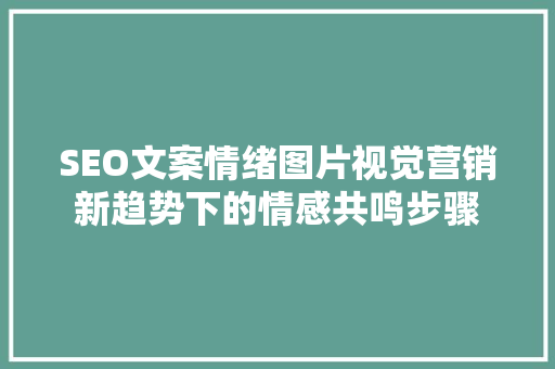SEO文案情绪图片视觉营销新趋势下的情感共鸣步骤