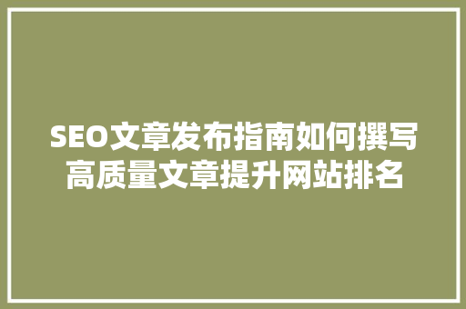 SEO文章发布指南如何撰写高质量文章提升网站排名