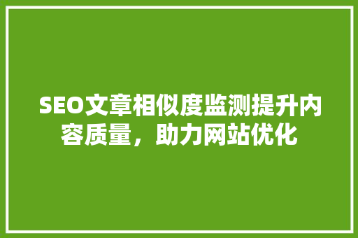 SEO文章相似度监测提升内容质量，助力网站优化