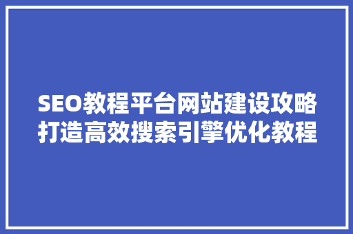 SEO教程平台网站建设攻略打造高效搜索引擎优化教程平台