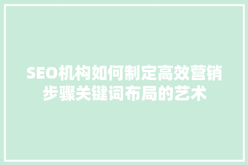 SEO机构如何制定高效营销步骤关键词布局的艺术