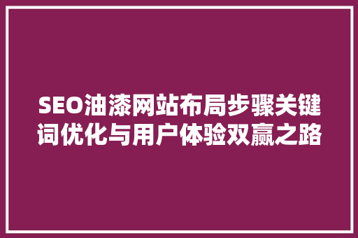 SEO油漆网站布局步骤关键词优化与用户体验双赢之路