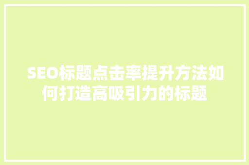 SEO标题点击率提升方法如何打造高吸引力的标题
