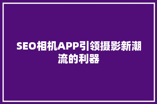 SEO相机APP引领摄影新潮流的利器