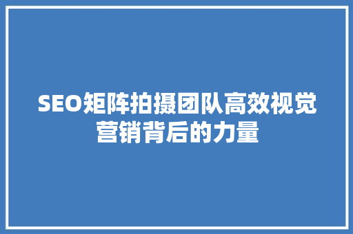 SEO矩阵拍摄团队高效视觉营销背后的力量