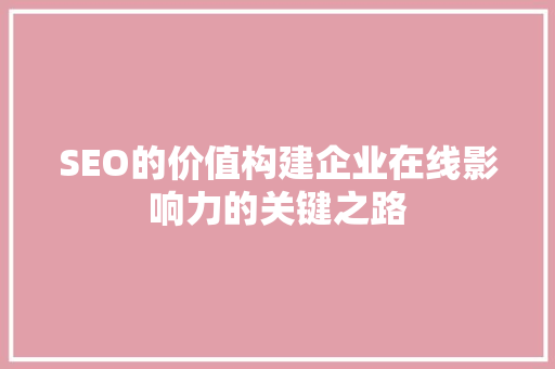 SEO的价值构建企业在线影响力的关键之路
