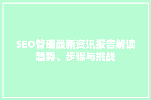 SEO管理最新资讯报告解读趋势、步骤与挑战