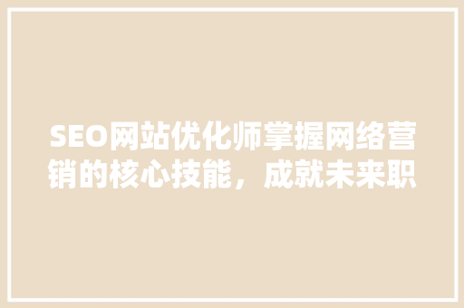 SEO网站优化师掌握网络营销的核心技能，成就未来职业发展新篇章