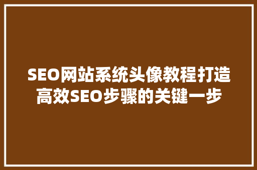 SEO网站系统头像教程打造高效SEO步骤的关键一步
