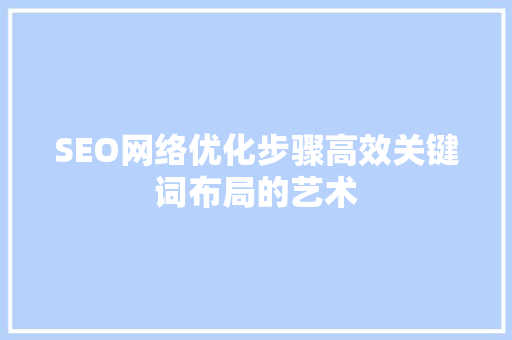 SEO网络优化步骤高效关键词布局的艺术