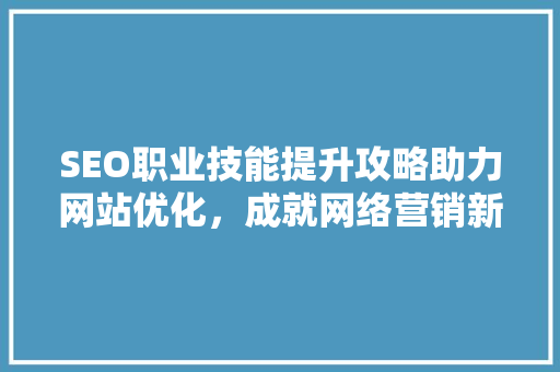 SEO职业技能提升攻略助力网站优化，成就网络营销新篇章