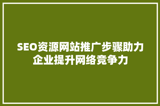 SEO资源网站推广步骤助力企业提升网络竞争力