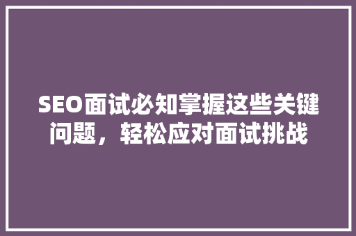 SEO面试必知掌握这些关键问题，轻松应对面试挑战