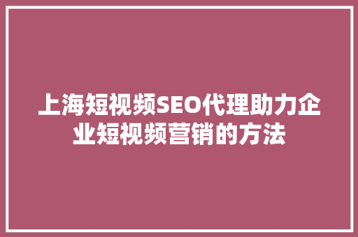 上海短视频SEO代理助力企业短视频营销的方法