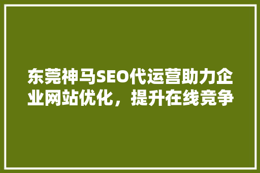东莞神马SEO代运营助力企业网站优化，提升在线竞争力