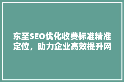 东至SEO优化收费标准精准定位，助力企业高效提升网站排名